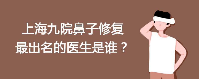 上海九院鼻子修复最出名的医生是谁？戴传昌李圣利隆鼻修复谁厉害？